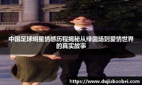 中国足球明星情感历程揭秘从绿茵场到爱情世界的真实故事