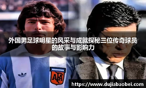 外国男足球明星的风采与成就探秘三位传奇球员的故事与影响力